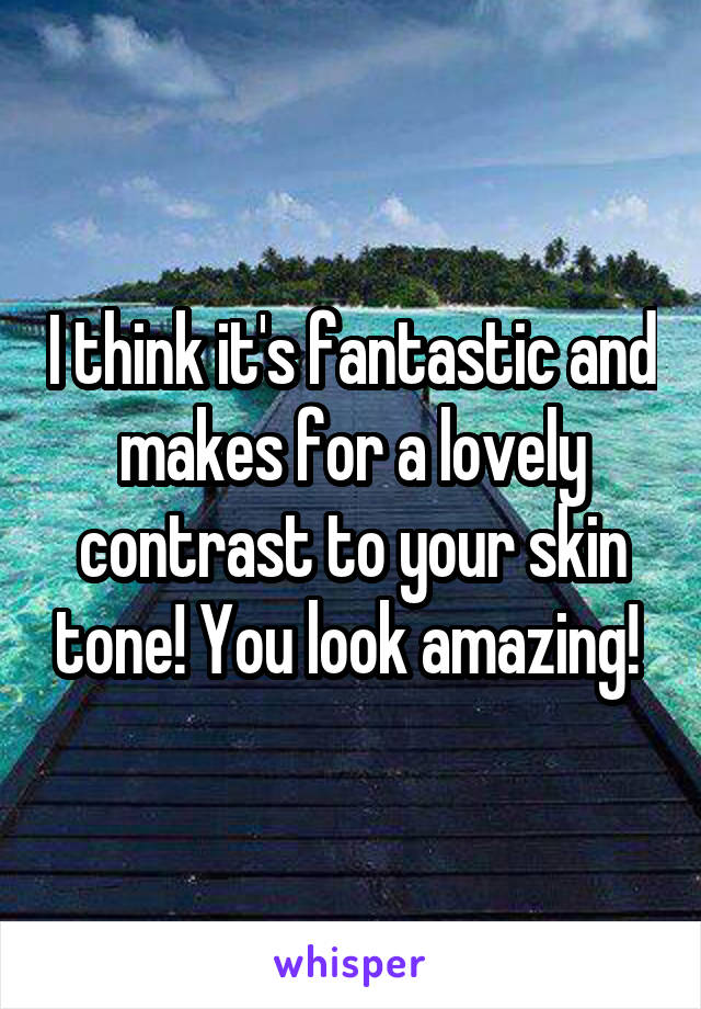 I think it's fantastic and makes for a lovely contrast to your skin tone! You look amazing! 