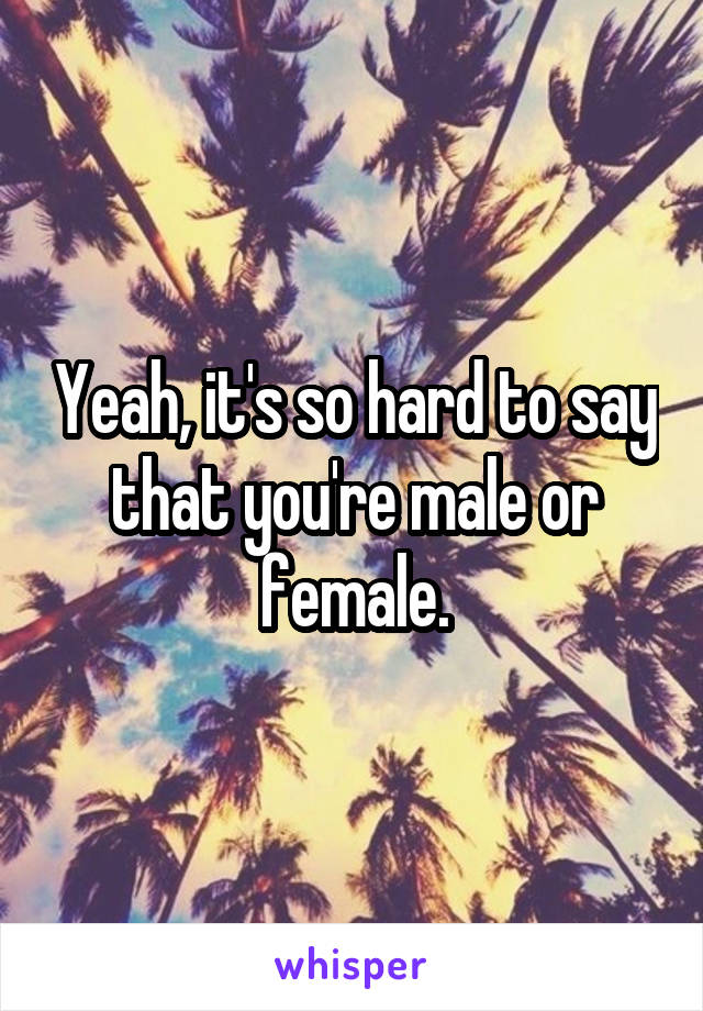 Yeah, it's so hard to say that you're male or female.
