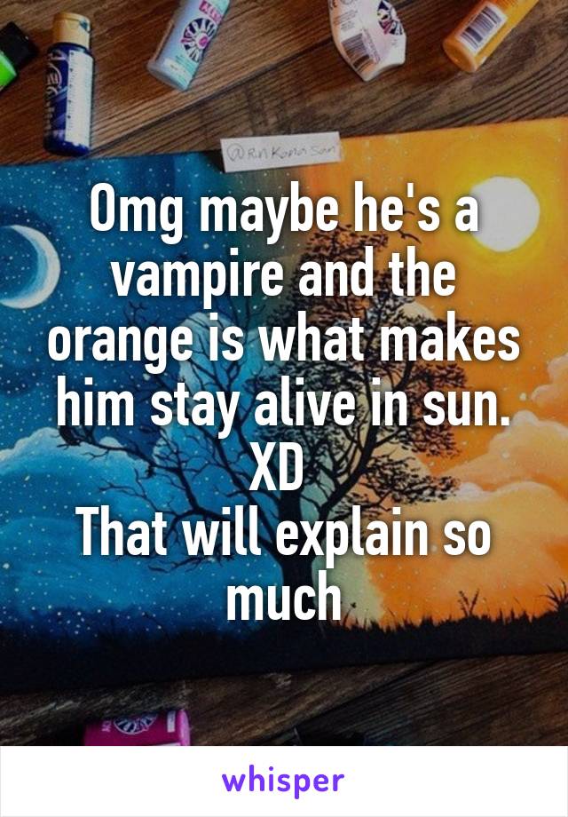 Omg maybe he's a vampire and the orange is what makes him stay alive in sun. XD 
That will explain so much