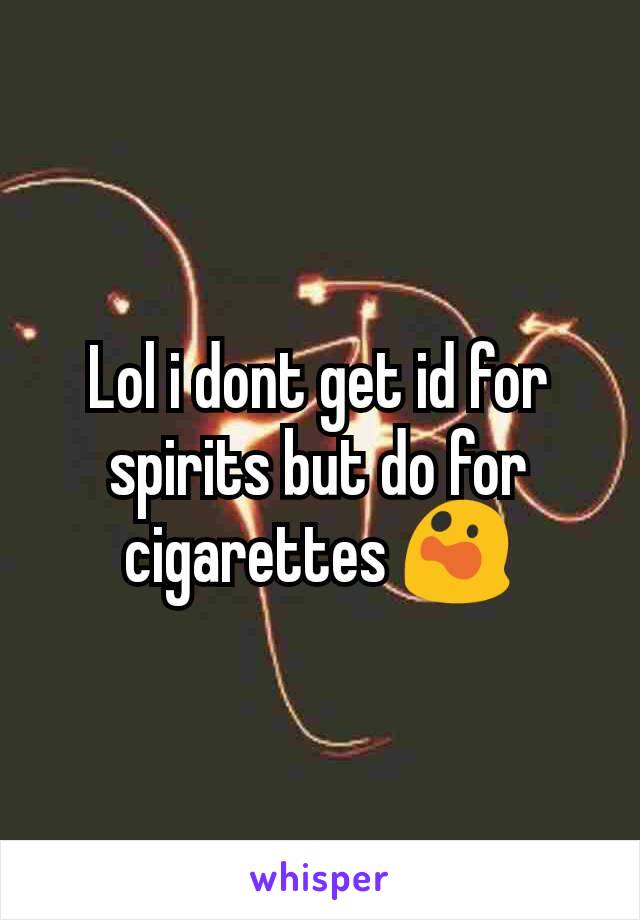 Lol i dont get id for spirits but do for cigarettes 😲