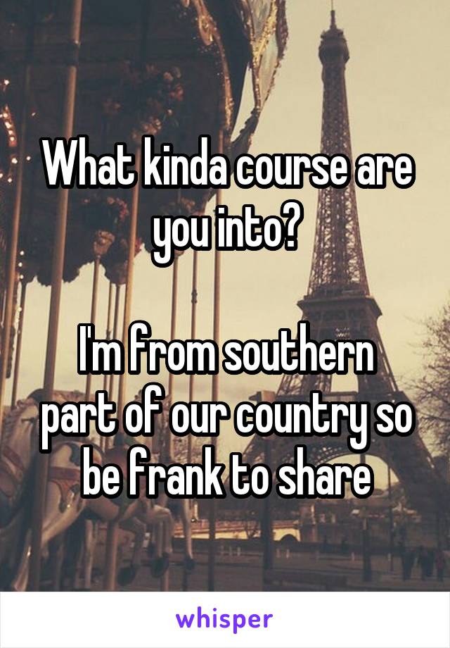 What kinda course are you into?

I'm from southern part of our country so be frank to share