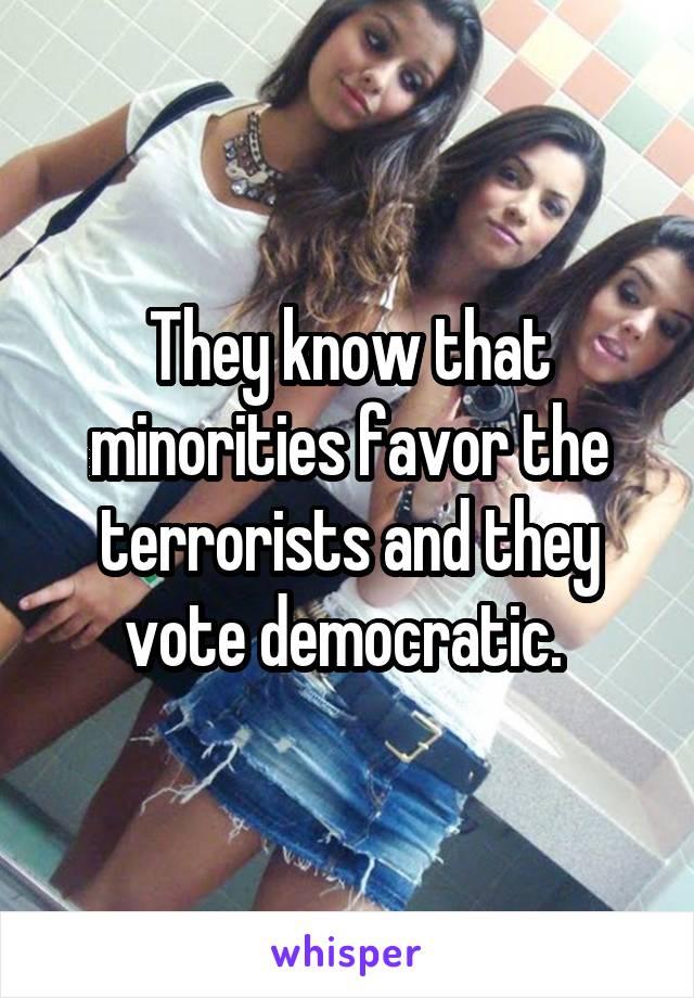 They know that minorities favor the terrorists and they vote democratic. 