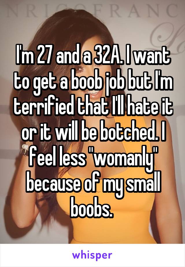 I'm 27 and a 32A. I want to get a boob job but I'm terrified that I'll hate it or it will be botched. I feel less "womanly" because of my small boobs. 