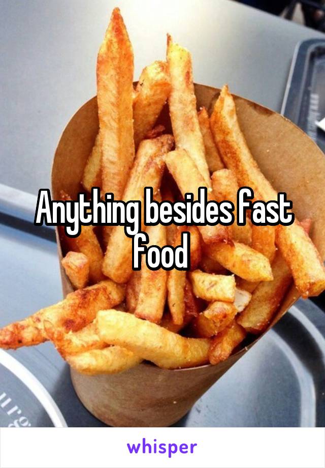 Anything besides fast food 