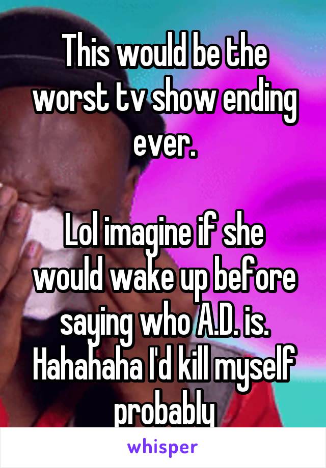 This would be the worst tv show ending ever.

Lol imagine if she would wake up before saying who A.D. is. Hahahaha I'd kill myself probably