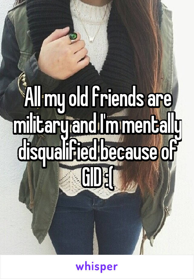 All my old friends are military and I'm mentally disqualified because of GID :(