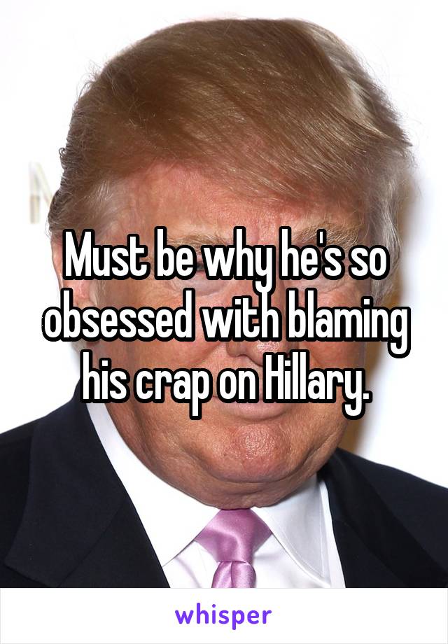 Must be why he's so obsessed with blaming his crap on Hillary.