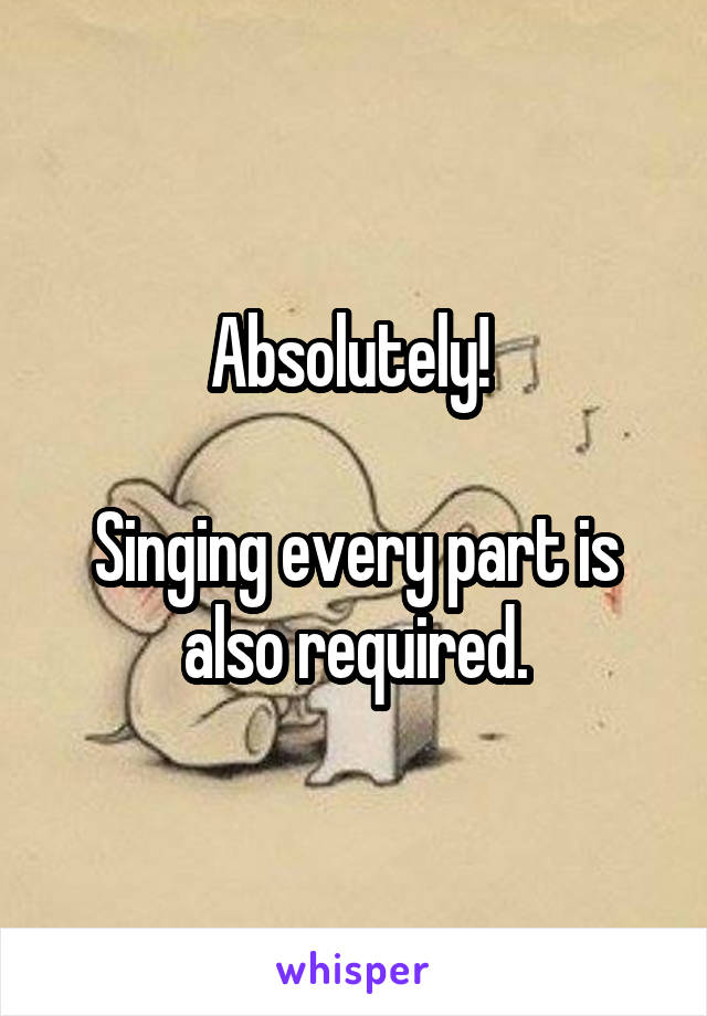 Absolutely! 

Singing every part is also required.