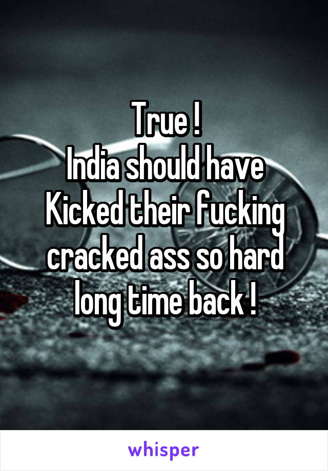 True !
India should have Kicked their fucking cracked ass so hard long time back !
