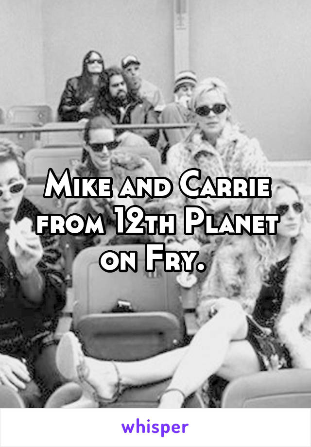 Mike and Carrie from 12th Planet on Fry. 