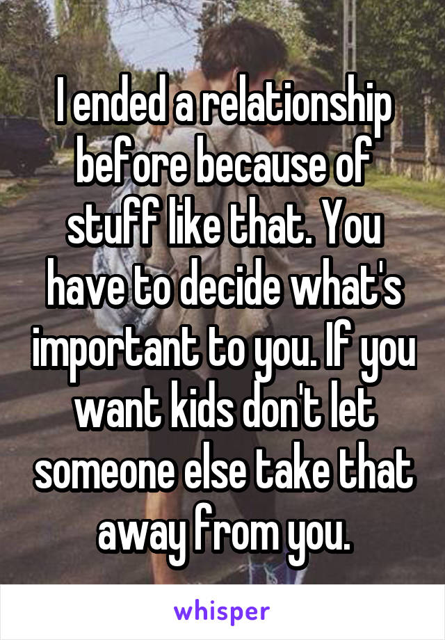I ended a relationship before because of stuff like that. You have to decide what's important to you. If you want kids don't let someone else take that away from you.