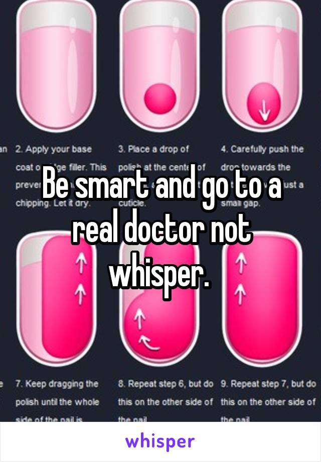 Be smart and go to a real doctor not whisper. 