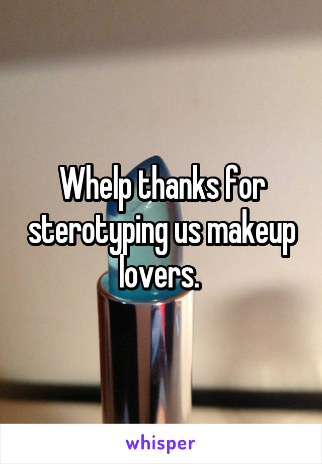 Whelp thanks for sterotyping us makeup lovers. 