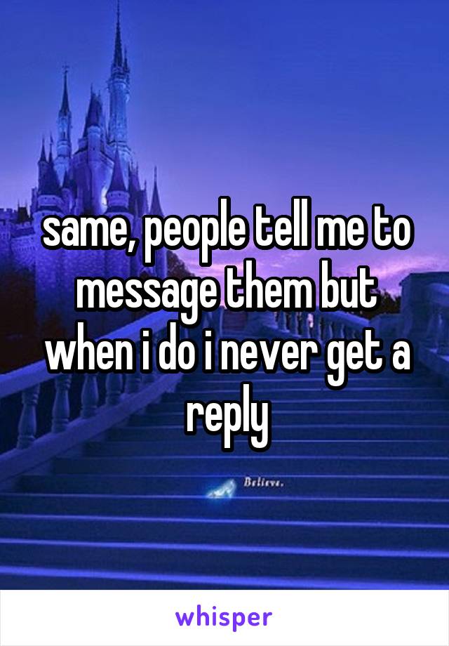same, people tell me to message them but when i do i never get a reply