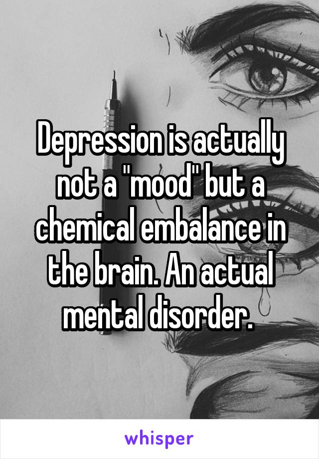 Depression is actually not a "mood" but a chemical embalance in the brain. An actual mental disorder. 