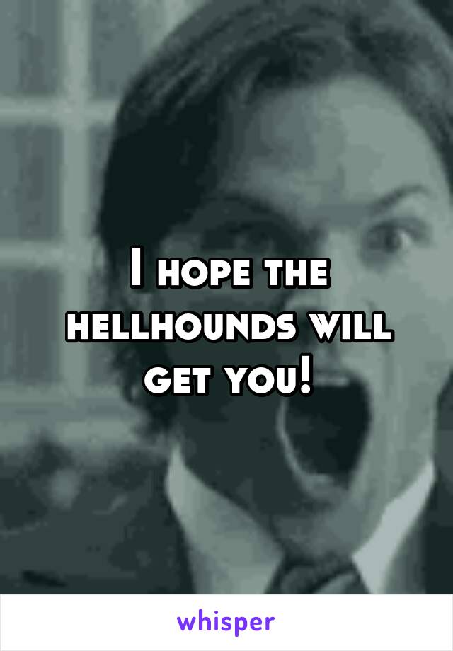 I hope the hellhounds will get you!
