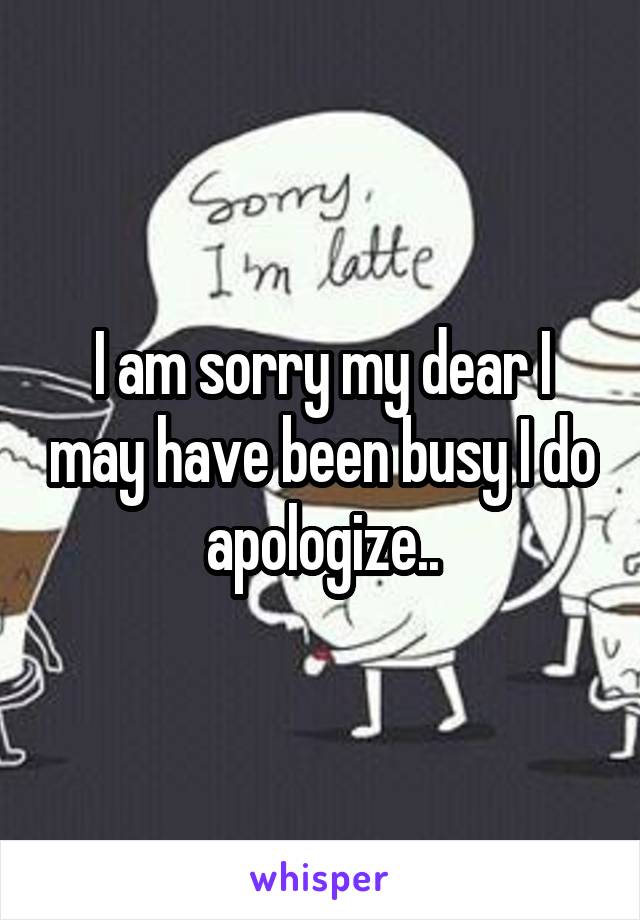 I am sorry my dear I may have been busy I do apologize..