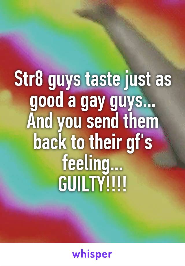 Str8 guys taste just as good a gay guys...
And you send them back to their gf's feeling...
GUILTY!!!!
