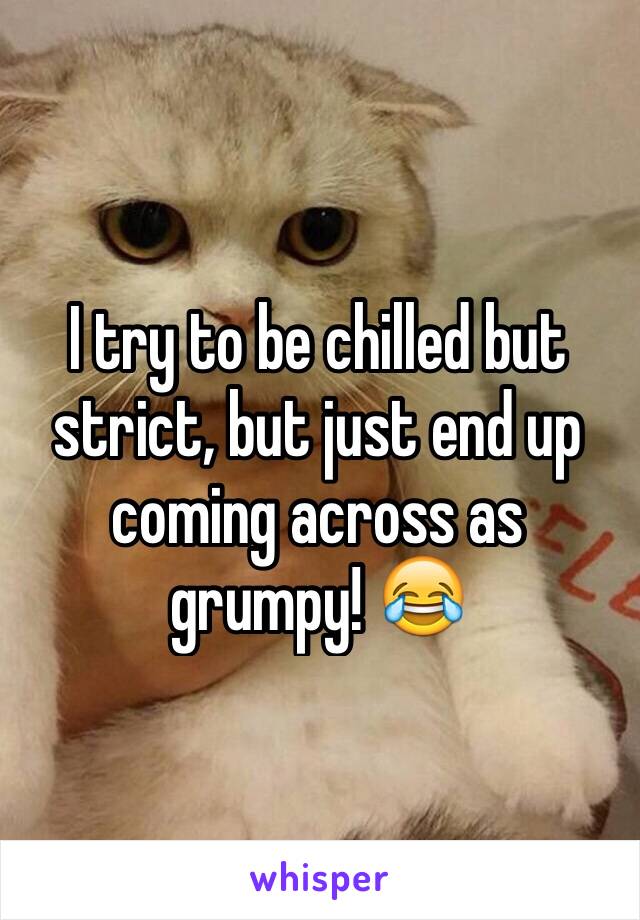 I try to be chilled but strict, but just end up coming across as grumpy! 😂