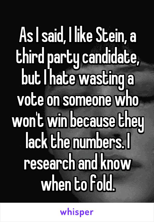 As I said, I like Stein, a third party candidate, but I hate wasting a vote on someone who won't win because they lack the numbers. I research and know when to fold.