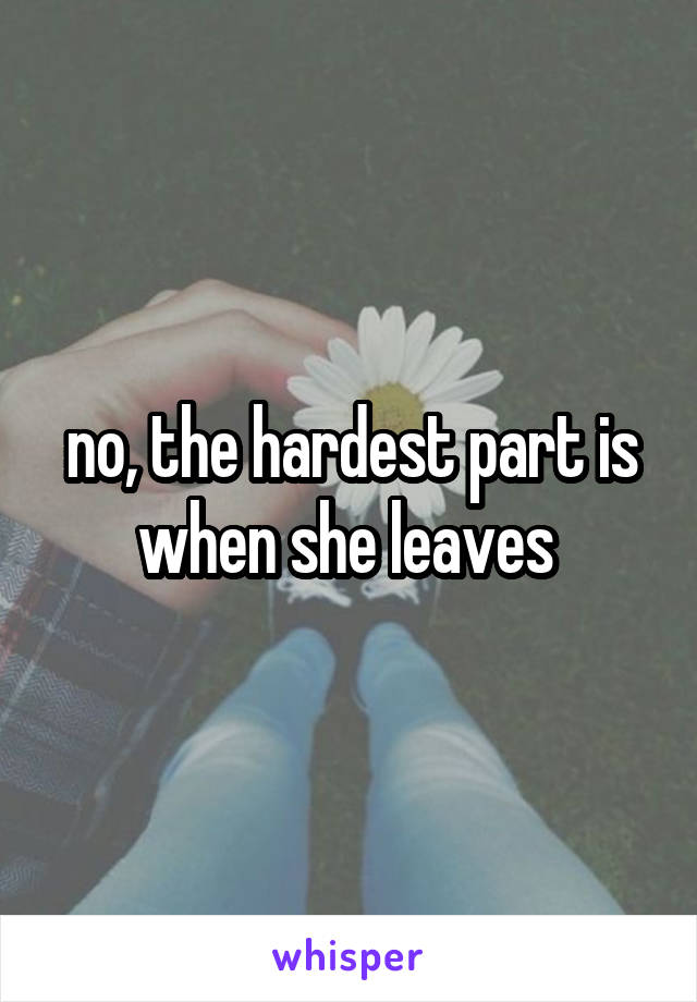 no, the hardest part is when she leaves 