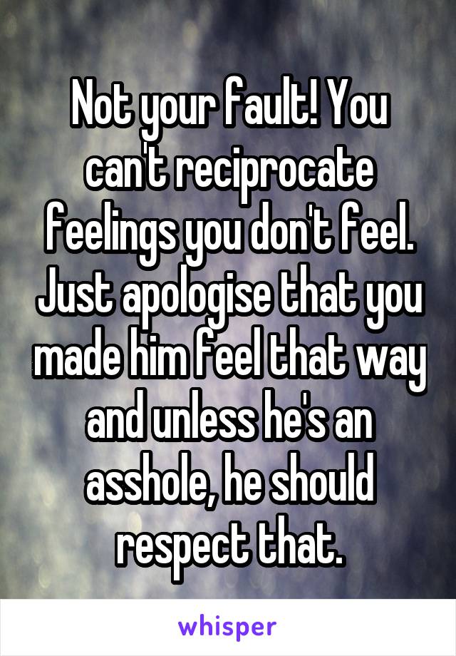 Not your fault! You can't reciprocate feelings you don't feel. Just apologise that you made him feel that way and unless he's an asshole, he should respect that.