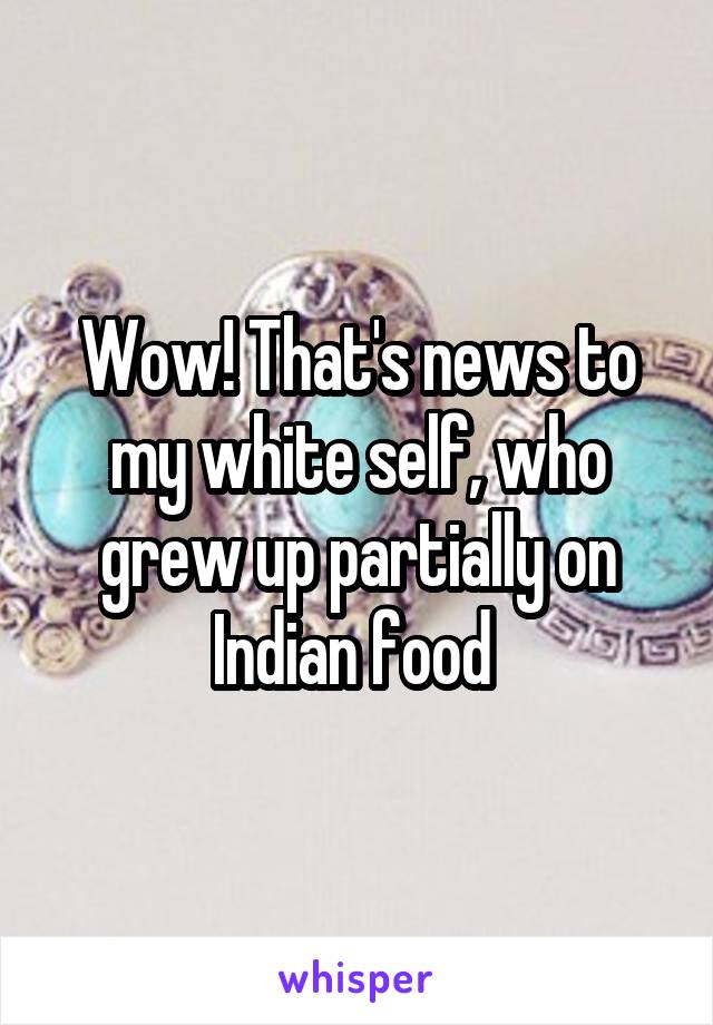 Wow! That's news to my white self, who grew up partially on Indian food 