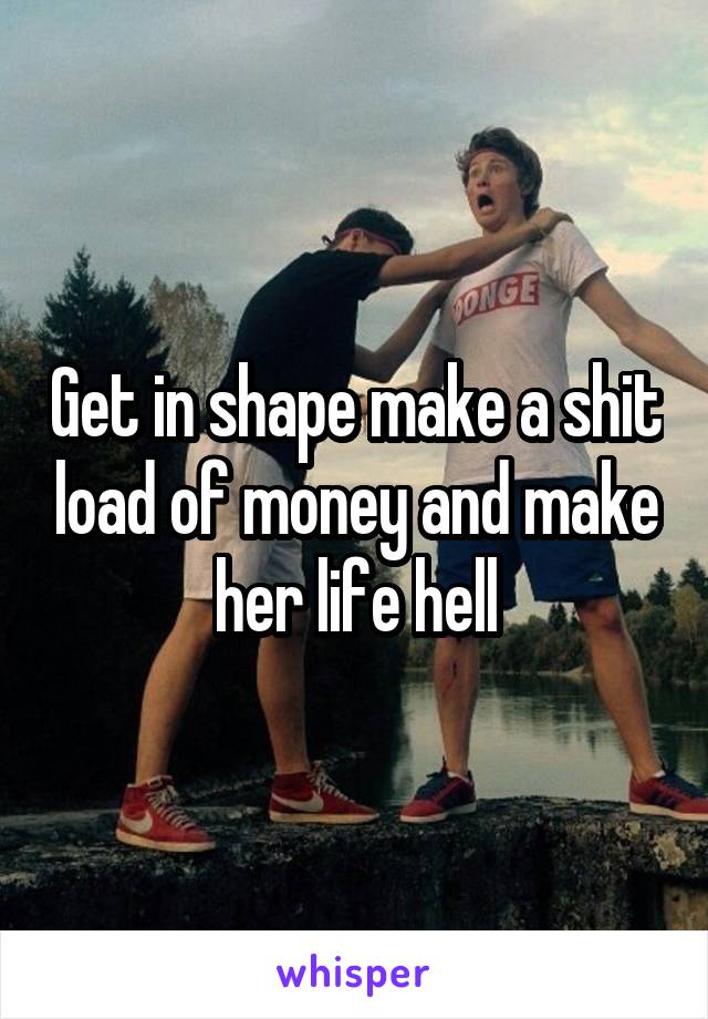 Get in shape make a shit load of money and make her life hell