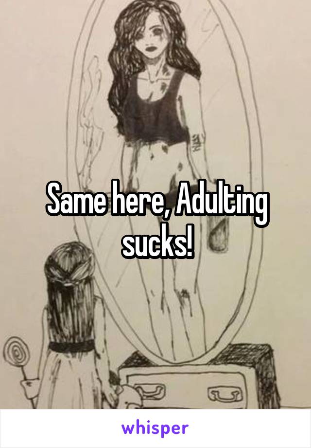 Same here, Adulting sucks!