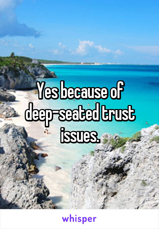 Yes because of deep-seated trust issues.