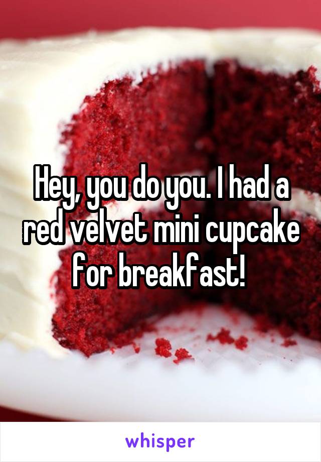 Hey, you do you. I had a red velvet mini cupcake for breakfast! 