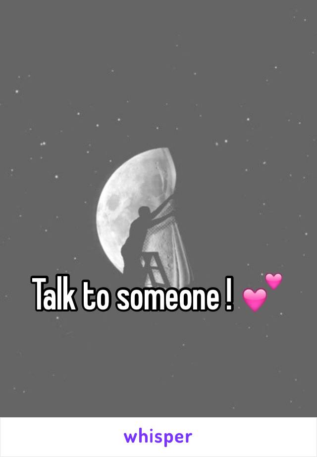 Talk to someone ! 💕