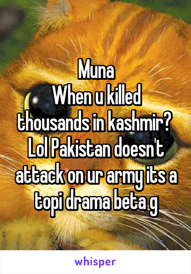 Muna
When u killed thousands in kashmir? 
Lol Pakistan doesn't attack on ur army its a topi drama beta g