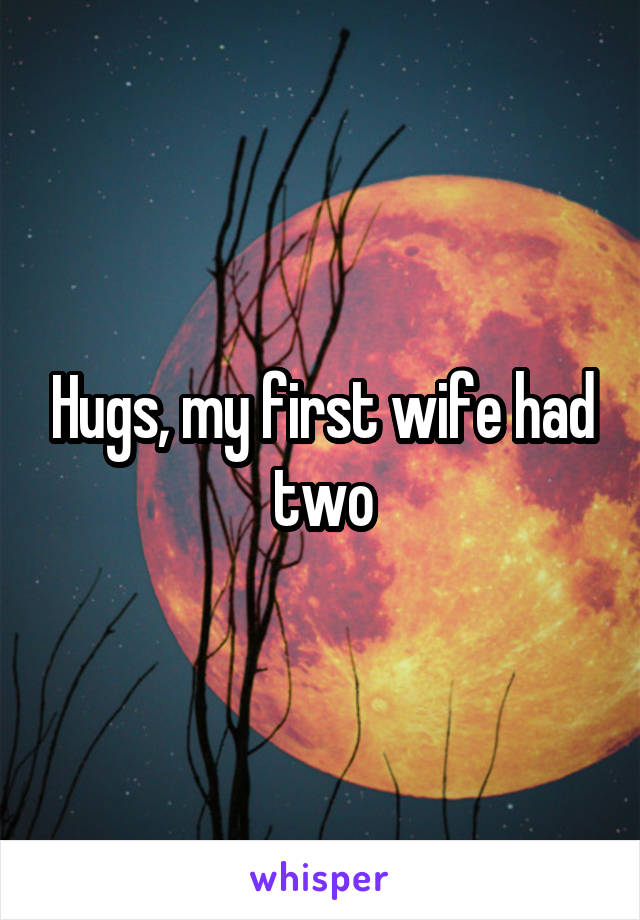 Hugs, my first wife had two