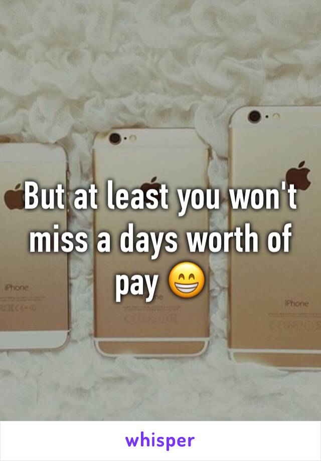 But at least you won't miss a days worth of pay 😁