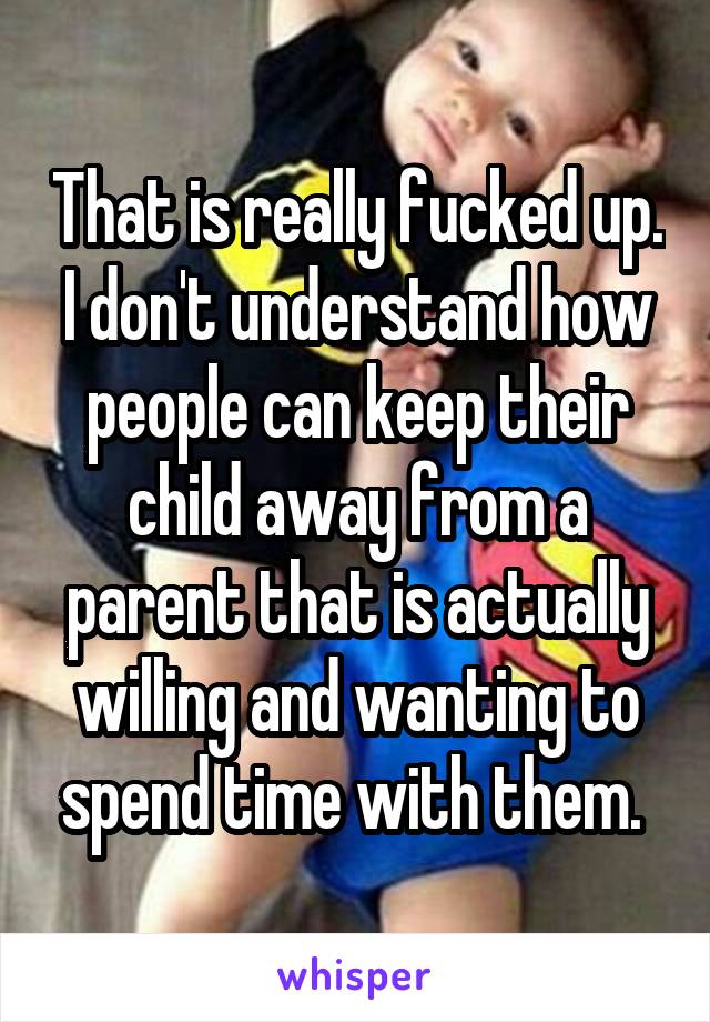That is really fucked up. I don't understand how people can keep their child away from a parent that is actually willing and wanting to spend time with them. 