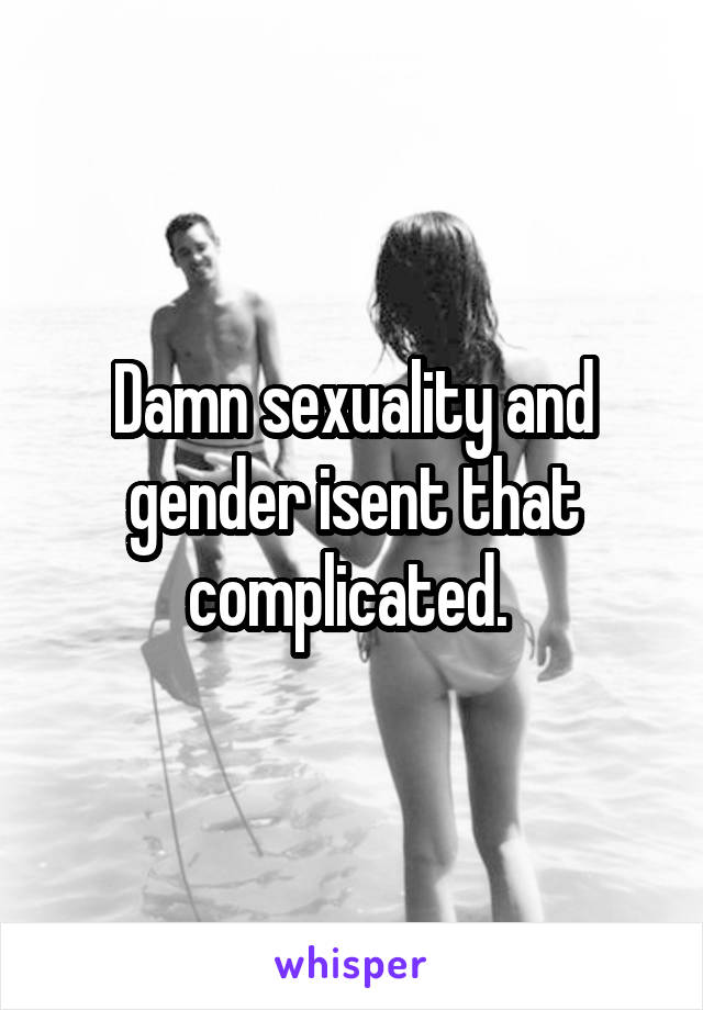 Damn sexuality and gender isent that complicated. 