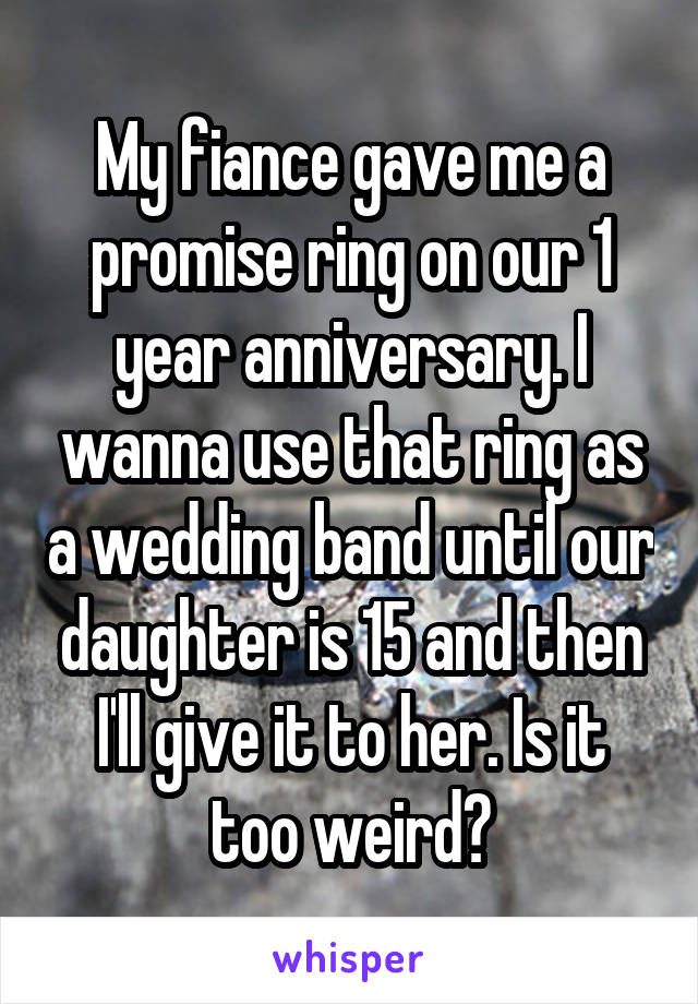 My fiance gave me a promise ring on our 1 year anniversary. I wanna use that ring as a wedding band until our daughter is 15 and then I'll give it to her. Is it too weird?