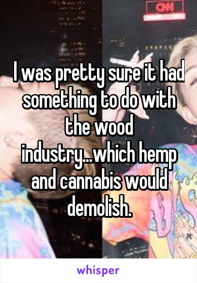 I was pretty sure it had something to do with the wood industry...which hemp and cannabis would demolish.