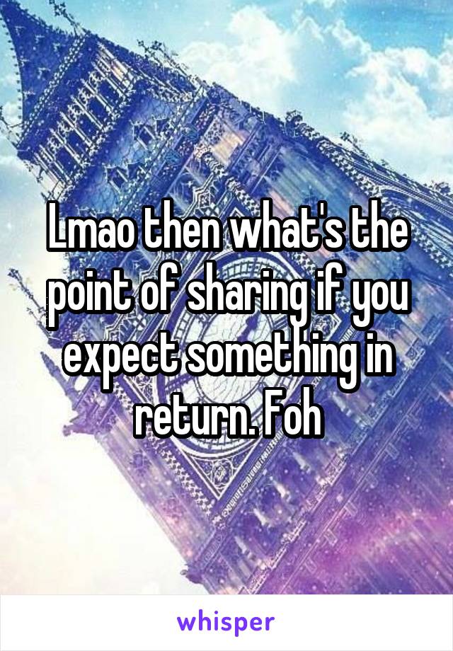 Lmao then what's the point of sharing if you expect something in return. Foh