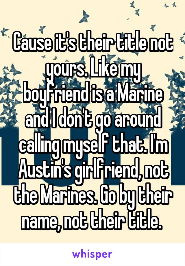 Cause it's their title not yours. Like my boyfriend is a Marine and I don't go around calling myself that. I'm Austin's girlfriend, not the Marines. Go by their name, not their title. 