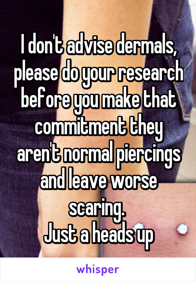 I don't advise dermals, please do your research before you make that commitment they aren't normal piercings and leave worse scaring. 
Just a heads up