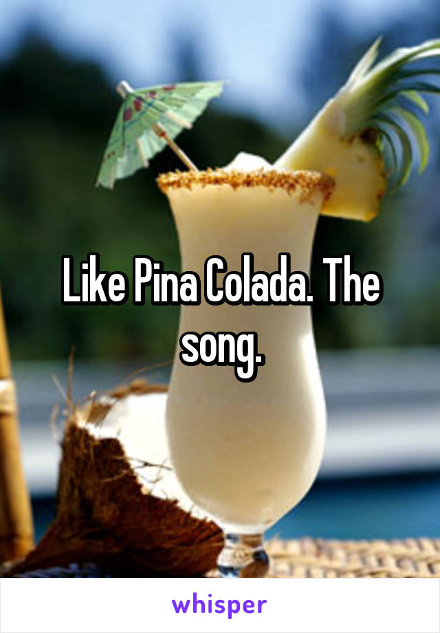 Like Pina Colada. The song.