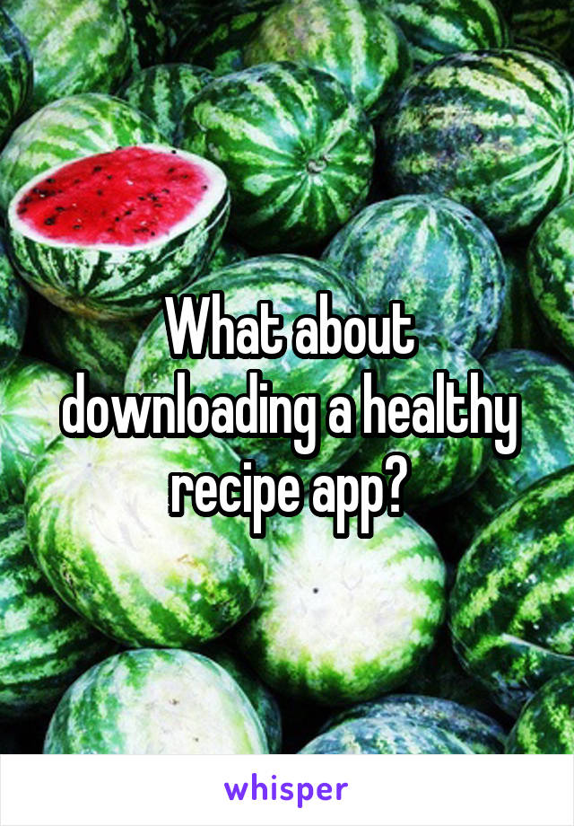 What about downloading a healthy recipe app?