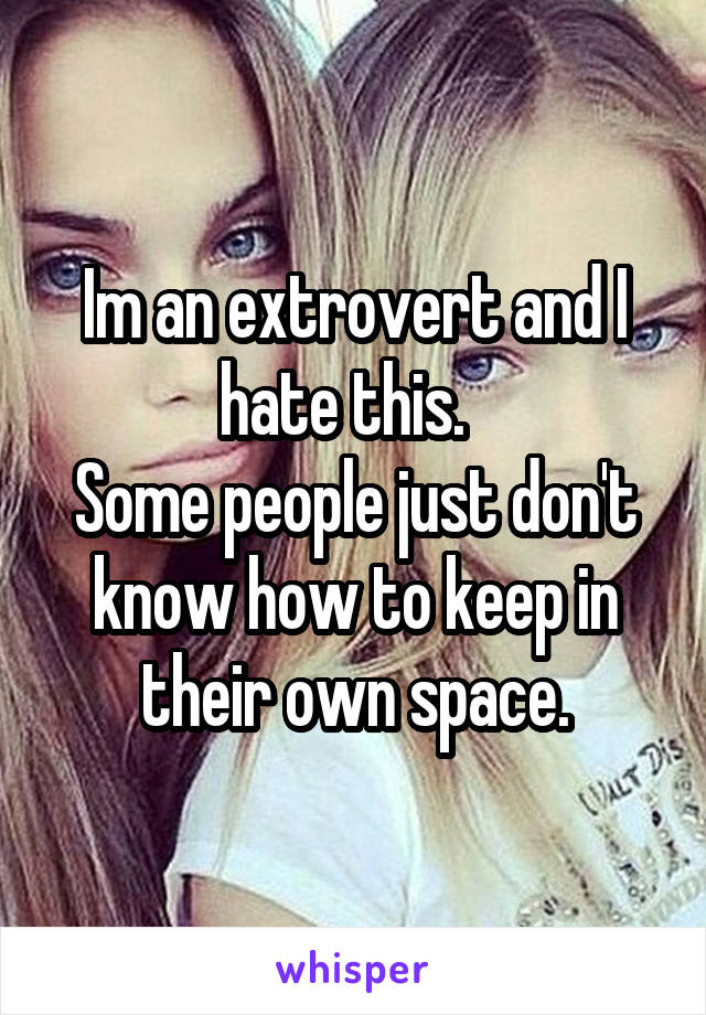 Im an extrovert and I hate this.  
Some people just don't know how to keep in their own space.