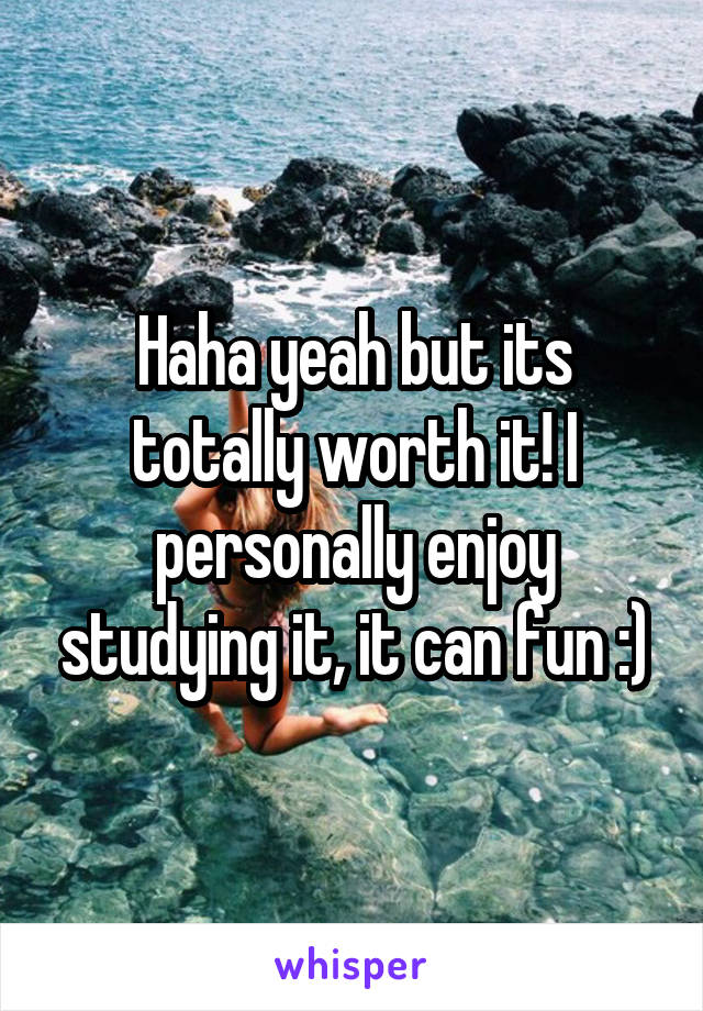 Haha yeah but its totally worth it! I personally enjoy studying it, it can fun :)