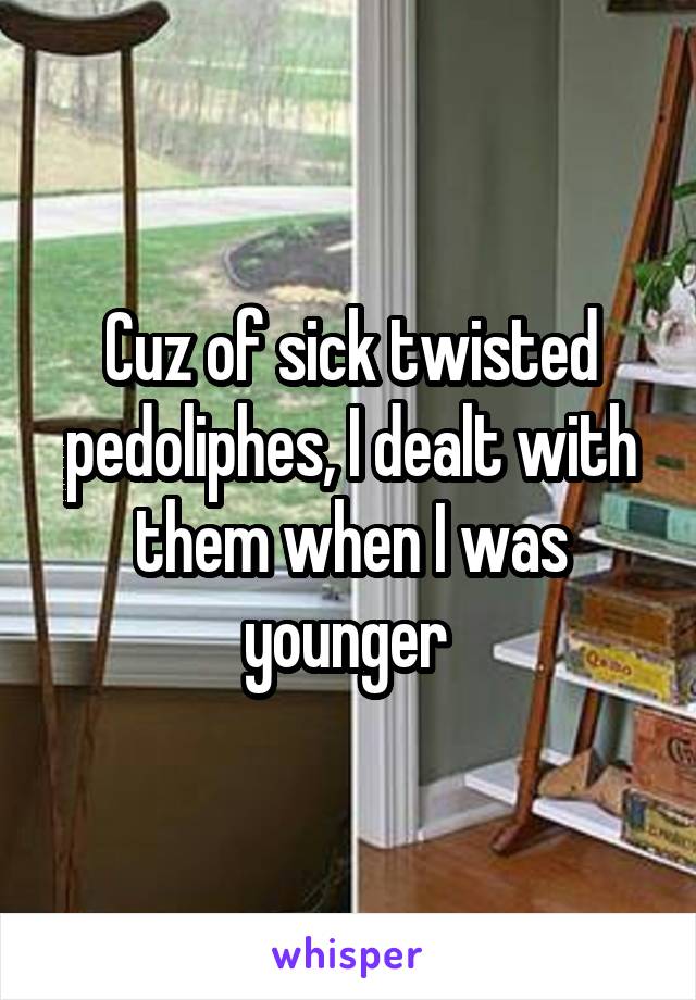 Cuz of sick twisted pedoliphes, I dealt with them when I was younger 