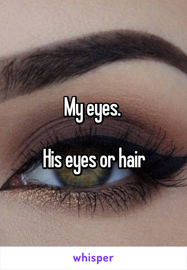 My eyes. 

His eyes or hair