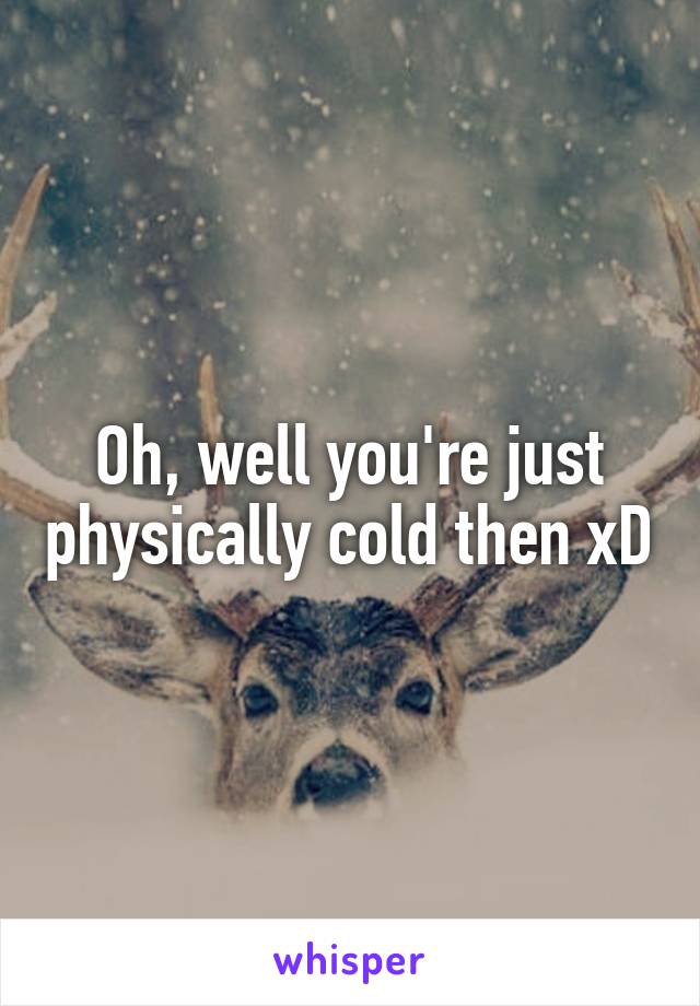 Oh, well you're just physically cold then xD