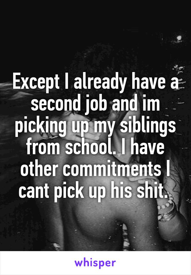 Except I already have a second job and im picking up my siblings from school. I have other commitments I cant pick up his shit. 